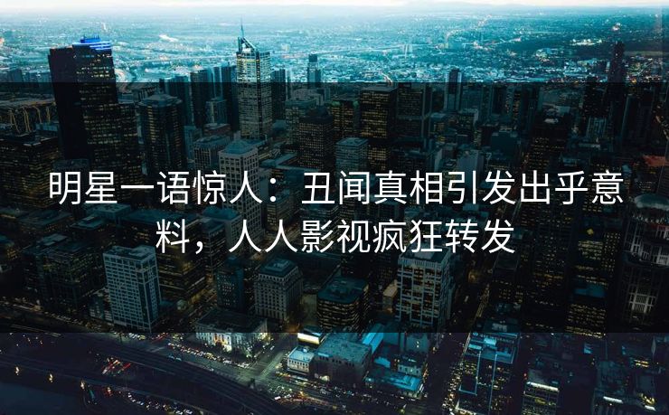 明星一语惊人：丑闻真相引发出乎意料，人人影视疯狂转发