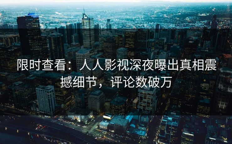 限时查看：人人影视深夜曝出真相震撼细节，评论数破万