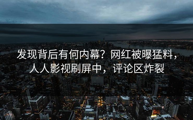 发现背后有何内幕？网红被曝猛料，人人影视刷屏中，评论区炸裂