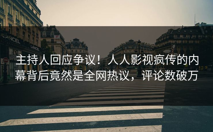 主持人回应争议！人人影视疯传的内幕背后竟然是全网热议，评论数破万