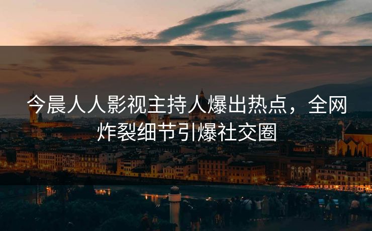 今晨人人影视主持人爆出热点，全网炸裂细节引爆社交圈