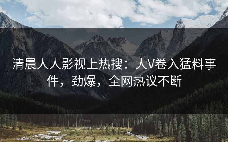 清晨人人影视上热搜：大V卷入猛料事件，劲爆，全网热议不断