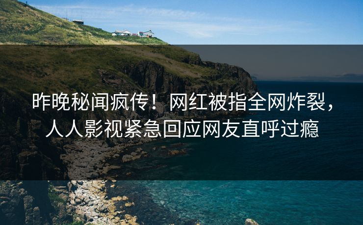 昨晚秘闻疯传！网红被指全网炸裂，人人影视紧急回应网友直呼过瘾