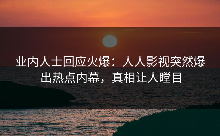 业内人士回应火爆：人人影视突然爆出热点内幕，真相让人瞠目