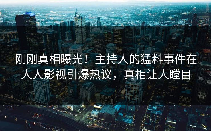 刚刚真相曝光！主持人的猛料事件在人人影视引爆热议，真相让人瞠目