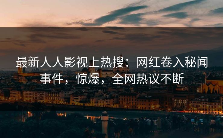 最新人人影视上热搜：网红卷入秘闻事件，惊爆，全网热议不断
