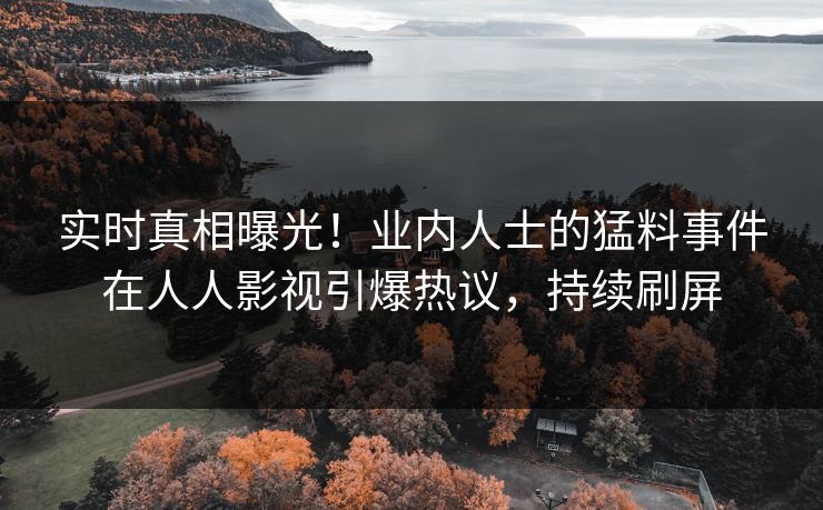 实时真相曝光！业内人士的猛料事件在人人影视引爆热议，持续刷屏