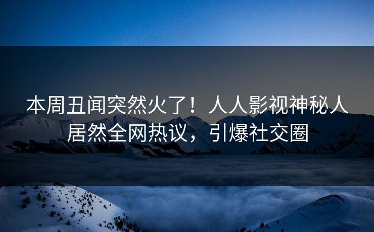 本周丑闻突然火了！人人影视神秘人居然全网热议，引爆社交圈