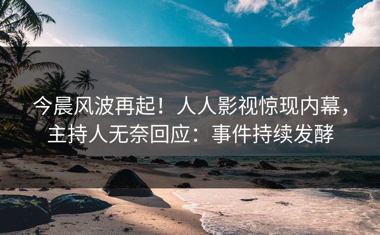 今晨风波再起！人人影视惊现内幕，主持人无奈回应：事件持续发酵