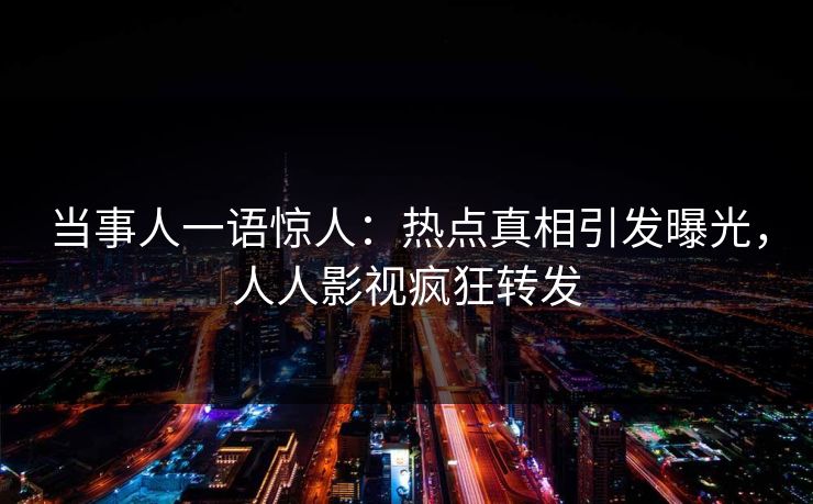 当事人一语惊人：热点真相引发曝光，人人影视疯狂转发