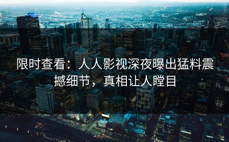 限时查看：人人影视深夜曝出猛料震撼细节，真相让人瞠目