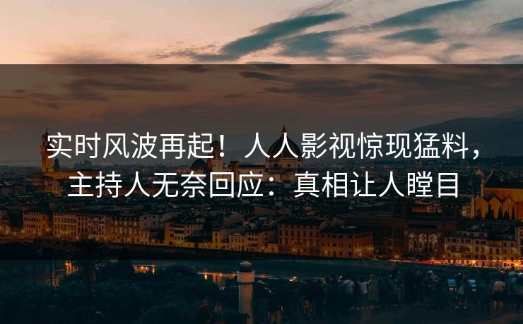 实时风波再起！人人影视惊现猛料，主持人无奈回应：真相让人瞠目