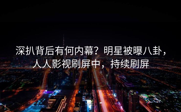 深扒背后有何内幕？明星被曝八卦，人人影视刷屏中，持续刷屏