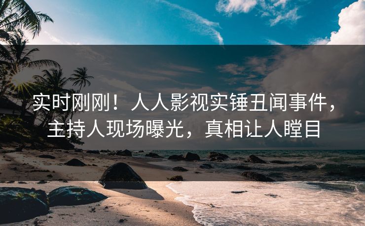实时刚刚！人人影视实锤丑闻事件，主持人现场曝光，真相让人瞠目