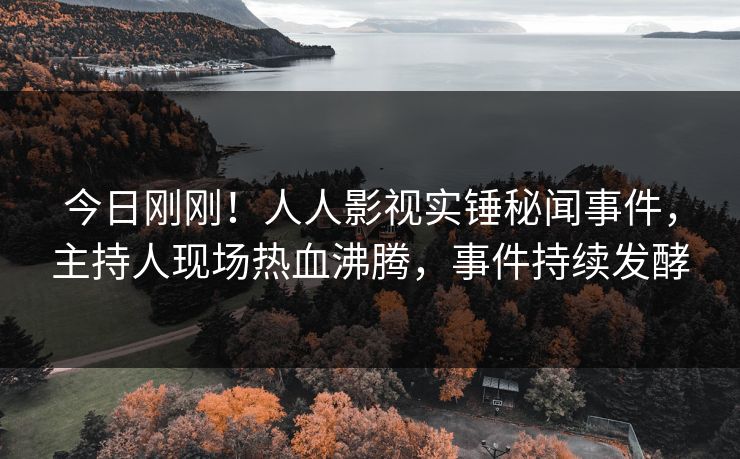 今日刚刚！人人影视实锤秘闻事件，主持人现场热血沸腾，事件持续发酵