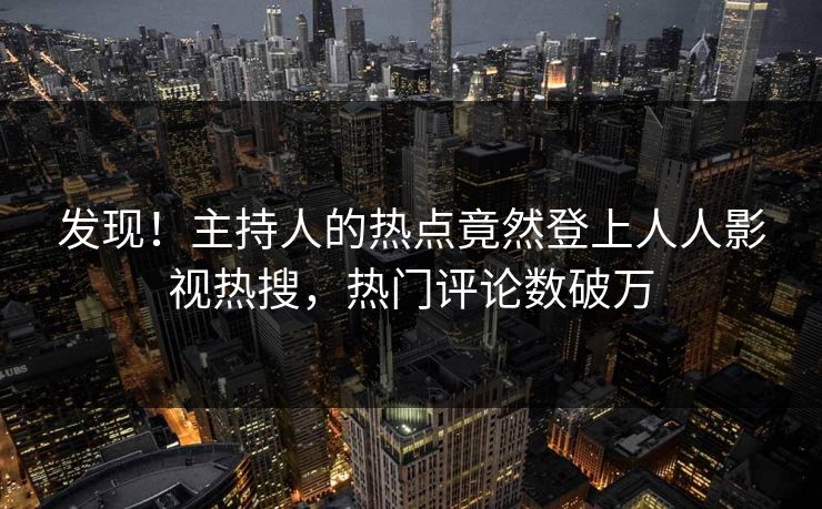 发现！主持人的热点竟然登上人人影视热搜，热门评论数破万