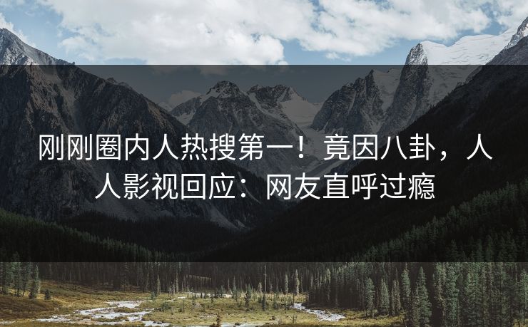 刚刚圈内人热搜第一！竟因八卦，人人影视回应：网友直呼过瘾