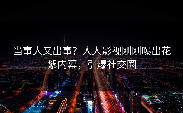 当事人又出事？人人影视刚刚曝出花絮内幕，引爆社交圈