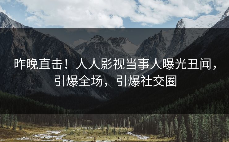 昨晚直击！人人影视当事人曝光丑闻，引爆全场，引爆社交圈