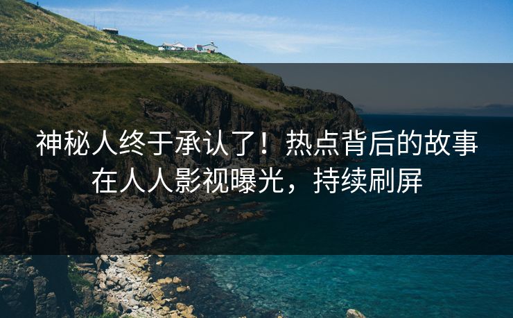 神秘人终于承认了！热点背后的故事在人人影视曝光，持续刷屏