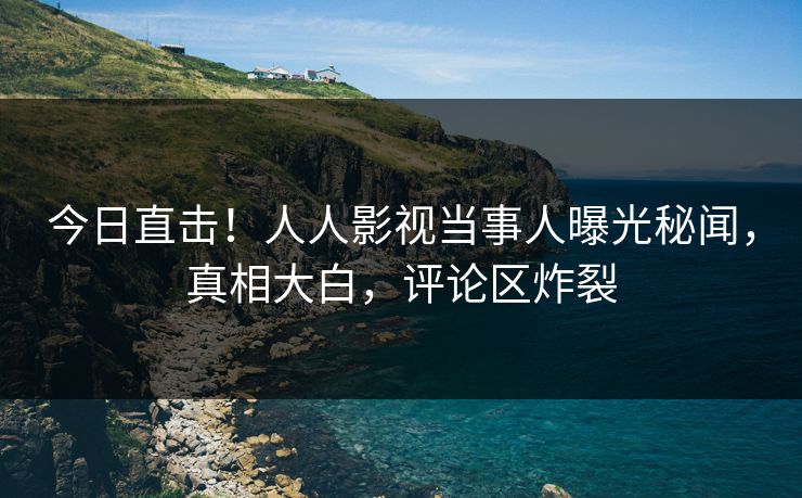 今日直击！人人影视当事人曝光秘闻，真相大白，评论区炸裂