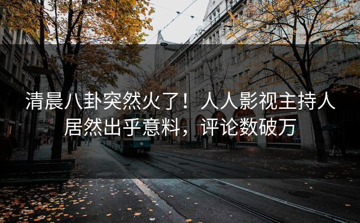 清晨八卦突然火了！人人影视主持人居然出乎意料，评论数破万