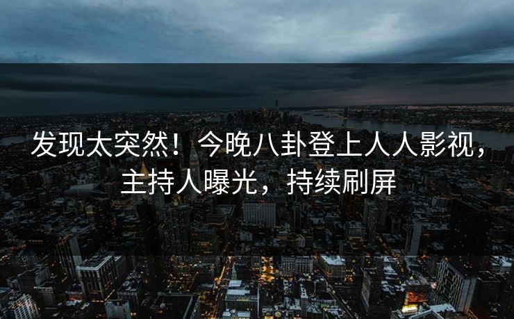 发现太突然！今晚八卦登上人人影视，主持人曝光，持续刷屏