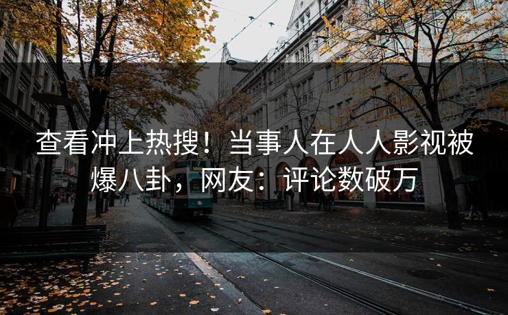 查看冲上热搜！当事人在人人影视被爆八卦，网友：评论数破万