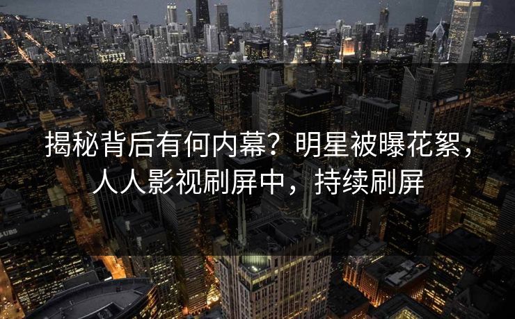揭秘背后有何内幕？明星被曝花絮，人人影视刷屏中，持续刷屏