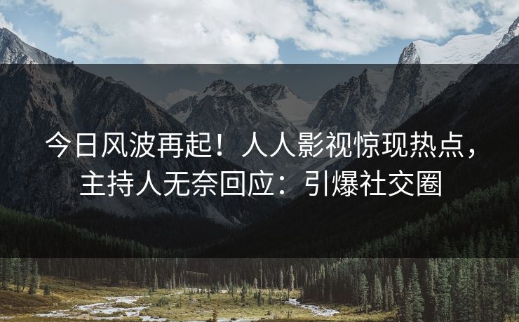 今日风波再起！人人影视惊现热点，主持人无奈回应：引爆社交圈