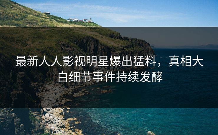 最新人人影视明星爆出猛料，真相大白细节事件持续发酵