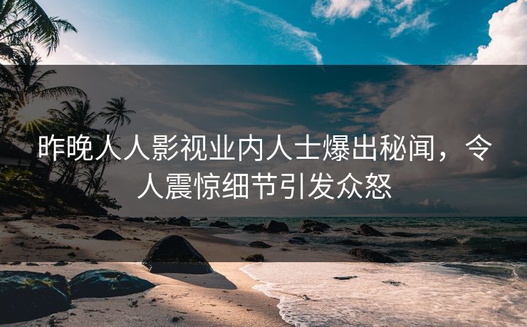 昨晚人人影视业内人士爆出秘闻，令人震惊细节引发众怒