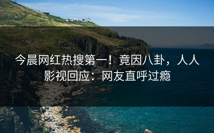 今晨网红热搜第一！竟因八卦，人人影视回应：网友直呼过瘾
