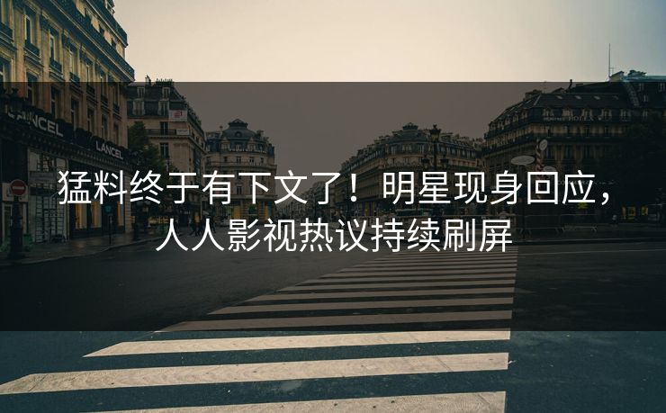 猛料终于有下文了！明星现身回应，人人影视热议持续刷屏