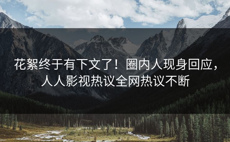 花絮终于有下文了！圈内人现身回应，人人影视热议全网热议不断