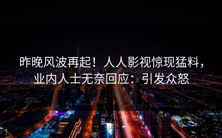昨晚风波再起！人人影视惊现猛料，业内人士无奈回应：引发众怒