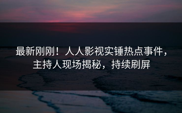 最新刚刚！人人影视实锤热点事件，主持人现场揭秘，持续刷屏