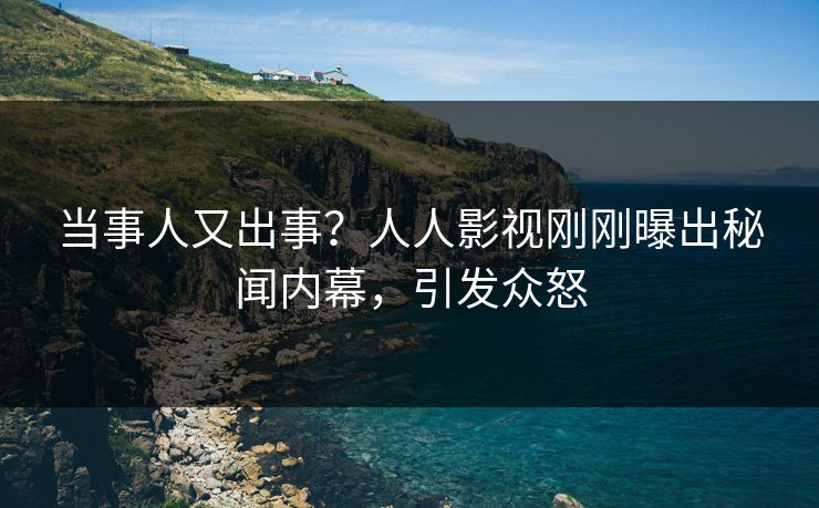 当事人又出事？人人影视刚刚曝出秘闻内幕，引发众怒