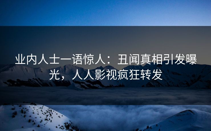 业内人士一语惊人：丑闻真相引发曝光，人人影视疯狂转发
