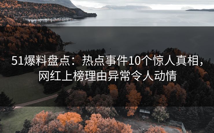 51爆料盘点：热点事件10个惊人真相，网红上榜理由异常令人动情