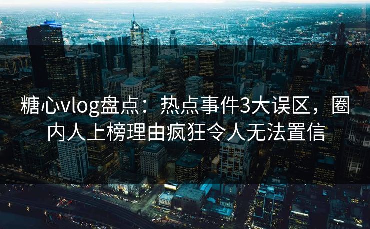 糖心vlog盘点：热点事件3大误区，圈内人上榜理由疯狂令人无法置信