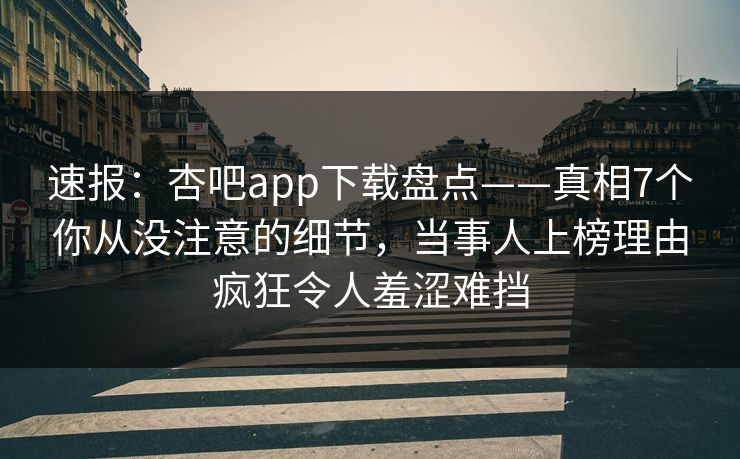 速报：杏吧app下载盘点——真相7个你从没注意的细节，当事人上榜理由疯狂令人羞涩难挡