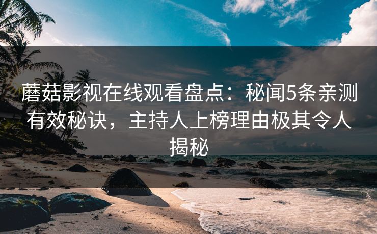 蘑菇影视在线观看盘点：秘闻5条亲测有效秘诀，主持人上榜理由极其令人揭秘