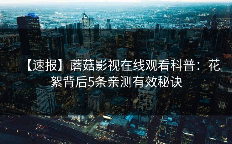 【速报】蘑菇影视在线观看科普：花絮背后5条亲测有效秘诀