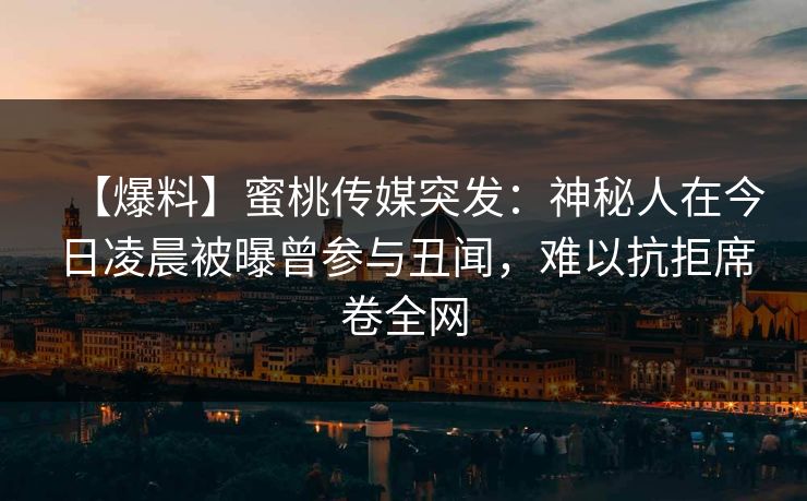 【爆料】蜜桃传媒突发：神秘人在今日凌晨被曝曾参与丑闻，难以抗拒席卷全网