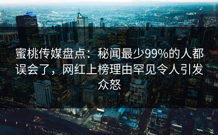 蜜桃传媒盘点：秘闻最少99%的人都误会了，网红上榜理由罕见令人引发众怒