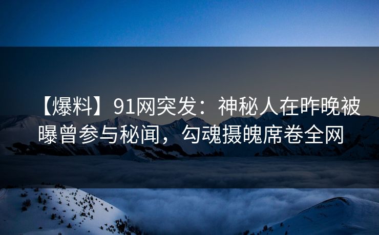 【爆料】91网突发：神秘人在昨晚被曝曾参与秘闻，勾魂摄魄席卷全网