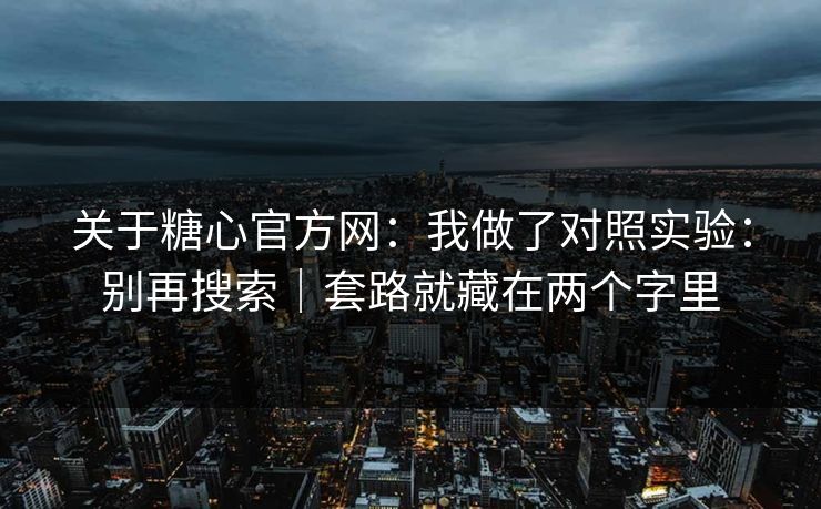 关于糖心官方网：我做了对照实验：别再搜索｜套路就藏在两个字里