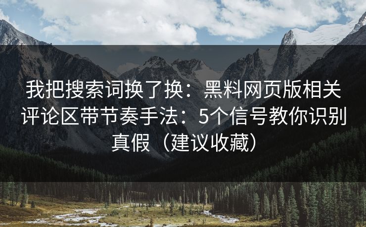 我把搜索词换了换:黑料网页版相关评论区带节奏手法:5个信号教你识别真假(建议收藏) 我把搜索词换了换:黑料网页版相关评论区带节奏手法:5个信号教你识别真假(建议收藏)