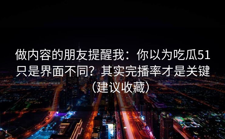 做内容的朋友提醒我：你以为吃瓜51只是界面不同？其实完播率才是关键（建议收藏）